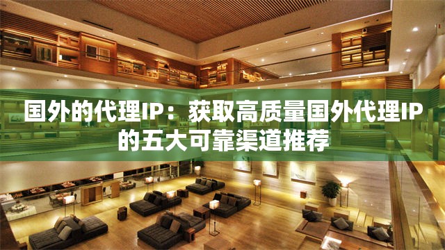 国外的代理IP：获取高质量国外代理IP的五大可靠渠道推荐