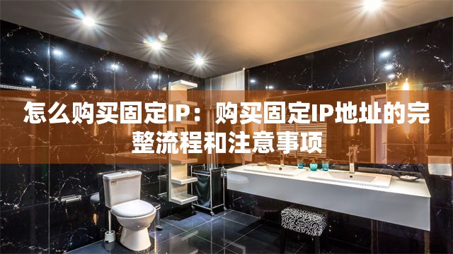 怎么购买固定IP：购买固定IP地址的完整流程和注意事项