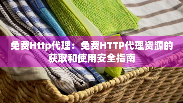 免费Http代理：免费HTTP代理资源的获取和使用安全指南