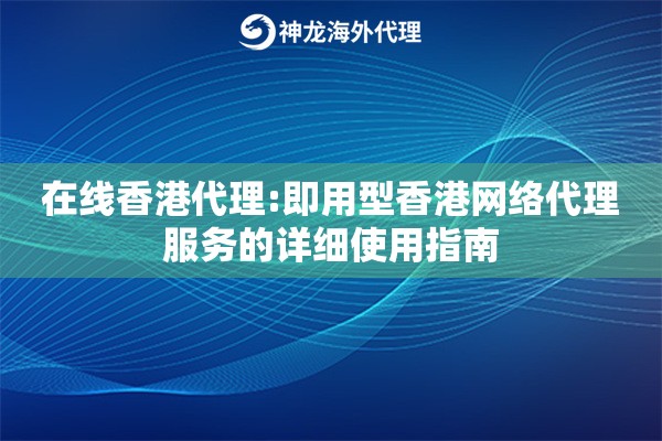 在线香港代理:即用型香港网络代理服务的详细使用指南