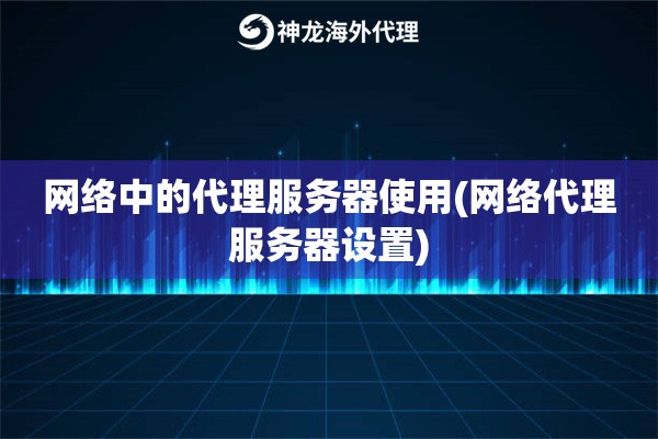 网络中的代理服务器使用(网络代理服务器设置)