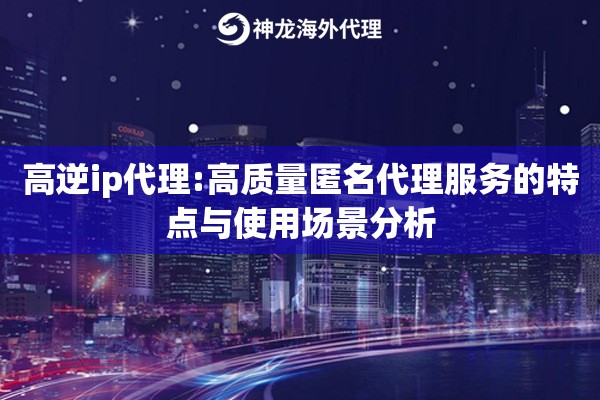 高逆ip代理:高质量匿名代理服务的特点与使用场景分析
