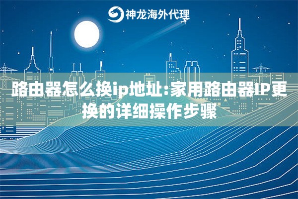 路由器怎么换ip地址:家用路由器IP更换的详细操作步骤