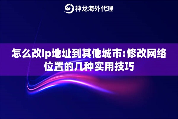 怎么改ip地址到其他城市:修改网络位置的几种实用技巧