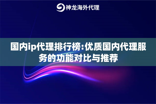国内ip代理排行榜:优质国内代理服务的功能对比与推荐