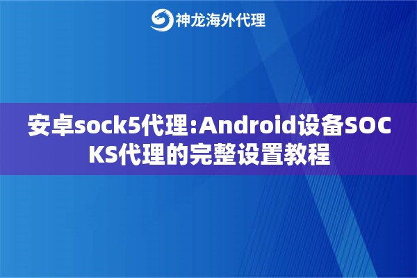 安卓sock5代理:Android设备SOCKS代理的完整设置教程