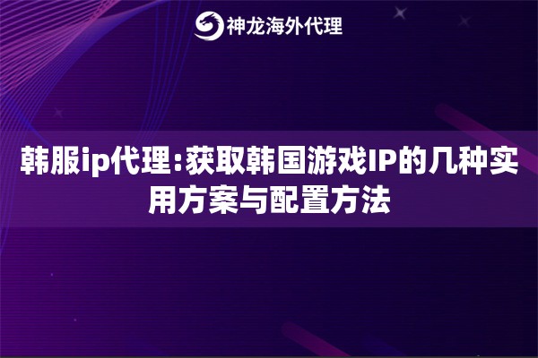 韩服ip代理:获取韩国游戏IP的几种实用方案与配置方法