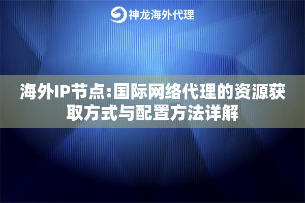 海外IP节点:国际网络代理的资源获取方式与配置方法详解