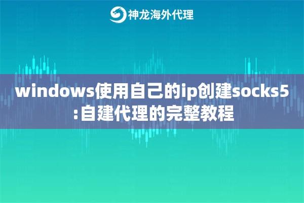 windows使用自己的ip创建socks5:自建代理的完整教程