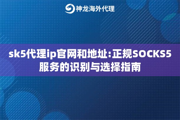 sk5代理ip官网和地址:正规SOCKS5服务的识别与选择指南