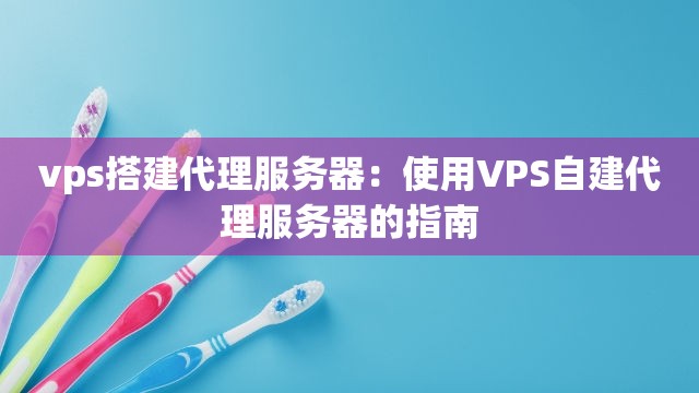 vps搭建代理服务器：使用VPS自建代理服务器的指南
