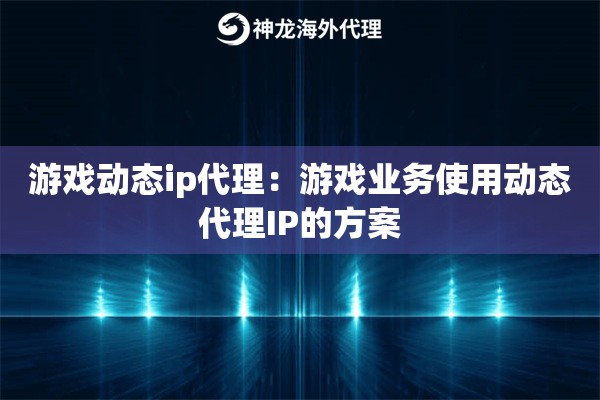 游戏动态ip代理：游戏业务使用动态代理IP的方案
