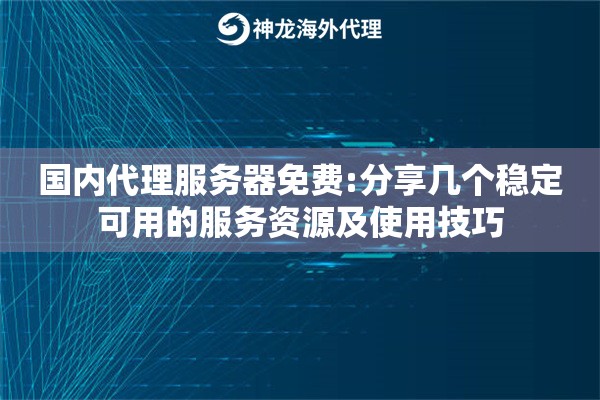 国内代理服务器免费:分享几个稳定可用的服务资源及使用技巧