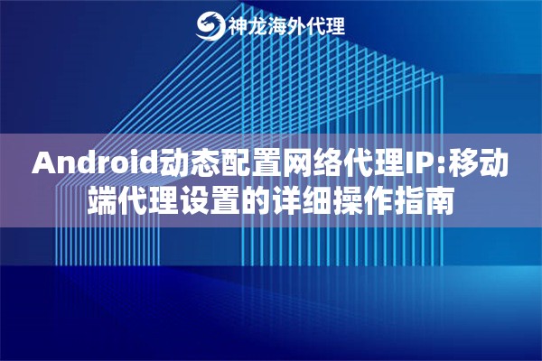 Android动态配置网络代理IP:移动端代理设置的详细操作指南