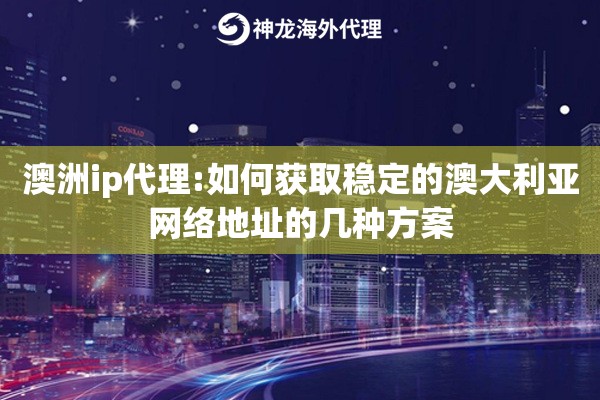 澳洲ip代理:如何获取稳定的澳大利亚网络地址的几种方案