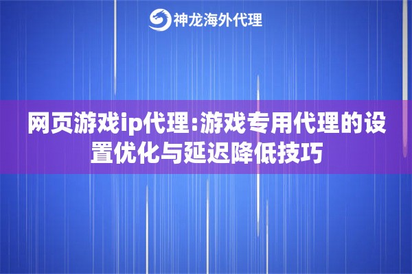 网页游戏ip代理:游戏专用代理的设置优化与延迟降低技巧