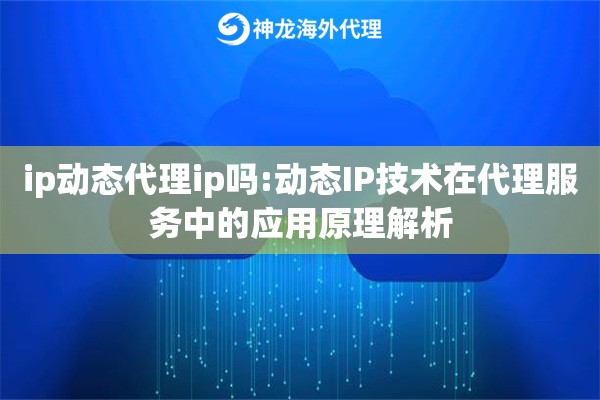 ip动态代理ip吗:动态IP技术在代理服务中的应用原理解析