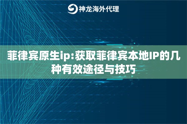 菲律宾原生ip:获取菲律宾本地IP的几种有效途径与技巧