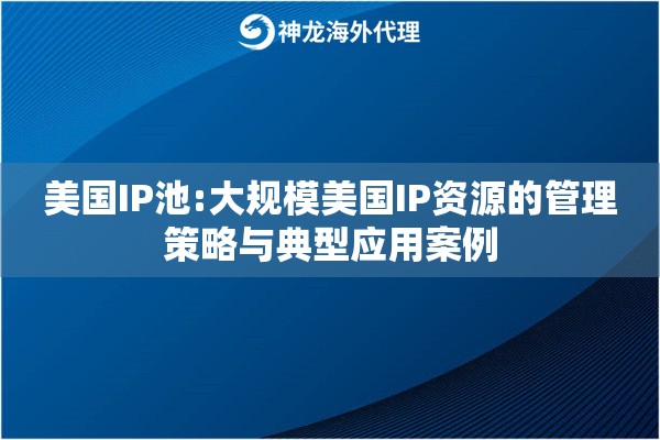 美国IP池:大规模美国IP资源的管理策略与典型应用案例