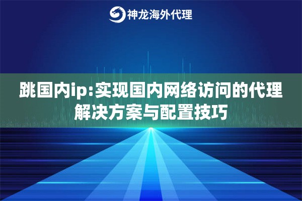 跳国内ip:实现国内网络访问的代理解决方案与配置技巧