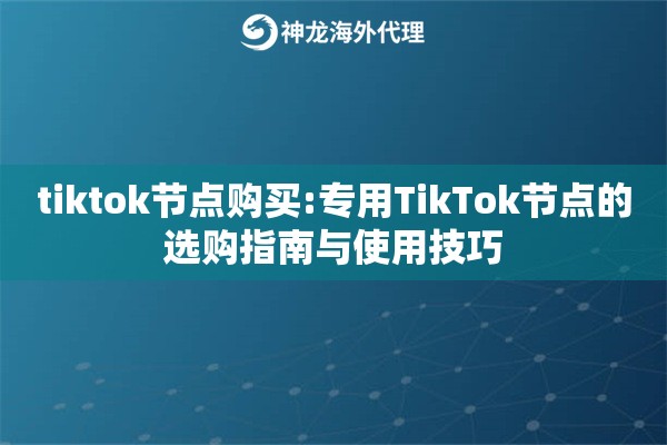 tiktok节点购买:专用TikTok节点的选购指南与使用技巧
