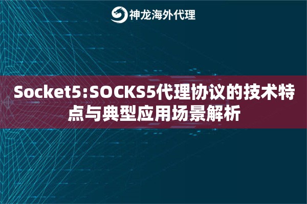 Socket5:SOCKS5代理协议的技术特点与典型应用场景解析