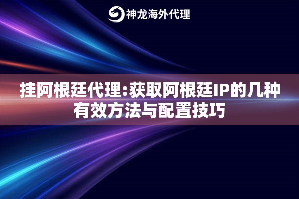 挂阿根廷代理:获取阿根廷IP的几种有效方法与配置技巧