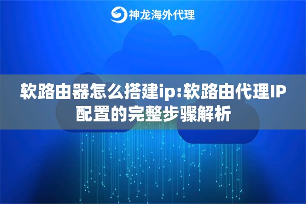 软路由器怎么搭建ip:软路由代理IP配置的完整步骤解析