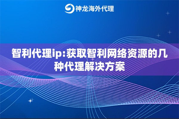 智利代理ip:获取智利网络资源的几种代理解决方案