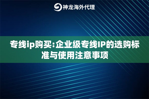 专线ip购买:企业级专线IP的选购标准与使用注意事项