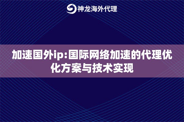 加速国外ip:国际网络加速的代理优化方案与技术实现