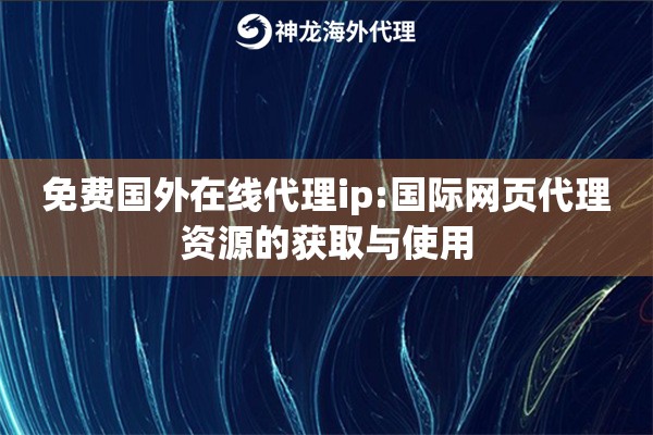 免费国外在线代理ip:国际网页代理资源的获取与使用
