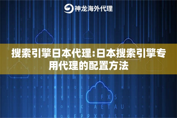 搜索引擎日本代理:日本搜索引擎专用代理的配置方法