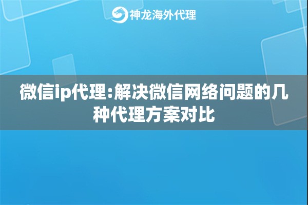 微信ip代理:解决微信网络问题的几种代理方案对比