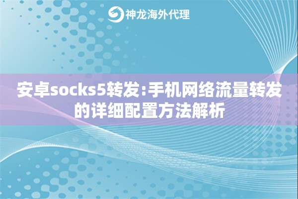 安卓socks5转发:手机网络流量转发的详细配置方法解析