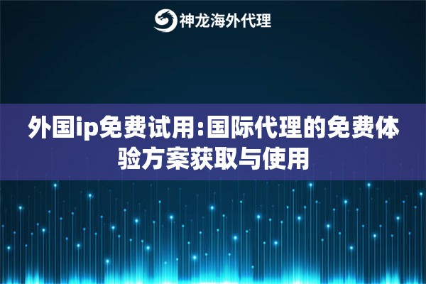 外国ip免费试用:国际代理的免费体验方案获取与使用