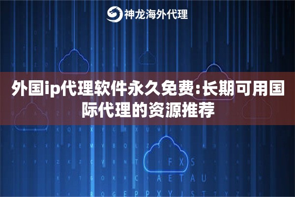 外国ip代理软件永久免费:长期可用国际代理的资源推荐