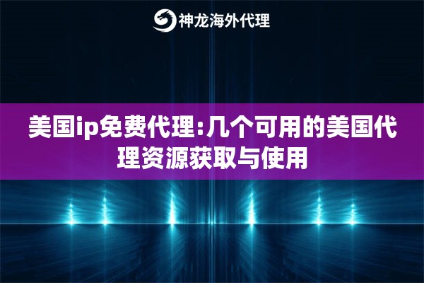 美国ip免费代理:几个可用的美国代理资源获取与使用
