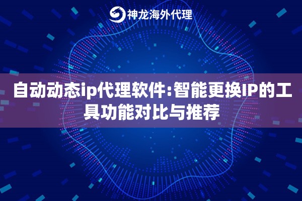 自动动态ip代理软件:智能更换IP的工具功能对比与推荐
