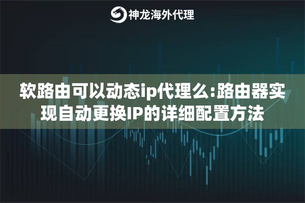 软路由可以动态ip代理么:路由器实现自动更换IP的详细配置方法