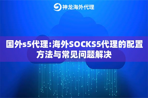 国外s5代理:海外SOCKS5代理的配置方法与常见问题解决