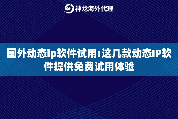 国外动态ip软件试用:这几款动态IP软件提供免费试用体验
