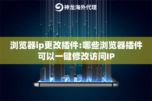 浏览器ip更改插件:哪些浏览器插件可以一键修改访问IP