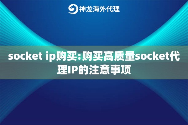 socket ip购买:购买高质量socket代理IP的注意事项