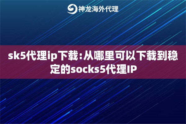 sk5代理ip下载:从哪里可以下载到稳定的socks5代理IP