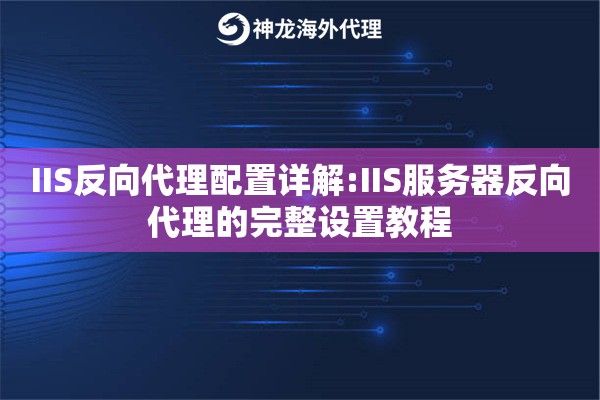 IIS反向代理配置详解:IIS服务器反向代理的完整设置教程