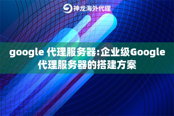 google 代理服务器:企业级Google代理服务器的搭建方案