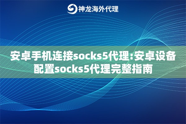 安卓手机连接socks5代理:安卓设备配置socks5代理完整指南