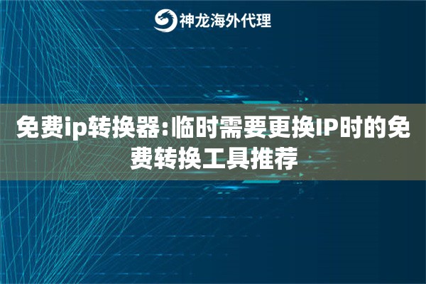 免费ip转换器:临时需要更换IP时的免费转换工具推荐
