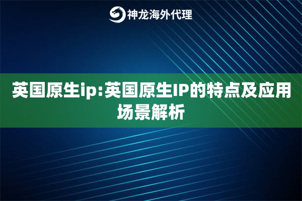 英国原生ip:英国原生IP的特点及应用场景解析
